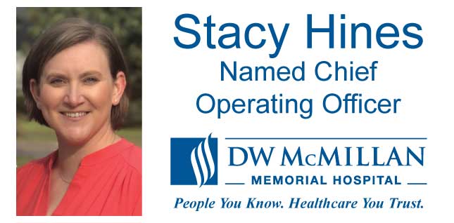 Picture of Stacy Hines 
Named Chief 
Operating Officer
DW McMILLAN
_MEMORIAL HOSPITAL_
People You Know. Healthcare You Trust.