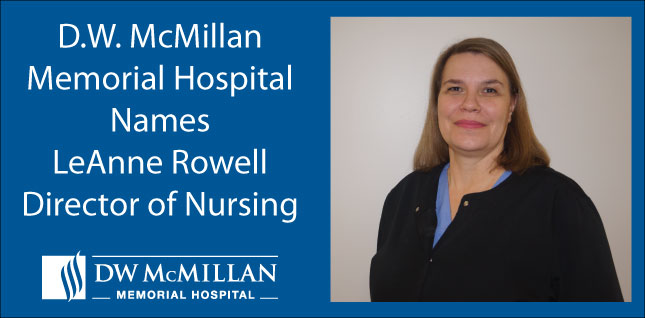 Rowell Named Director of NursingPicture of LeAnne Rowell.
D.W. McMillan Memorial Hospital Names LeAnne Rowwell 
Director of Nursing 
DW McMILLAN
- Memorial Hospital-